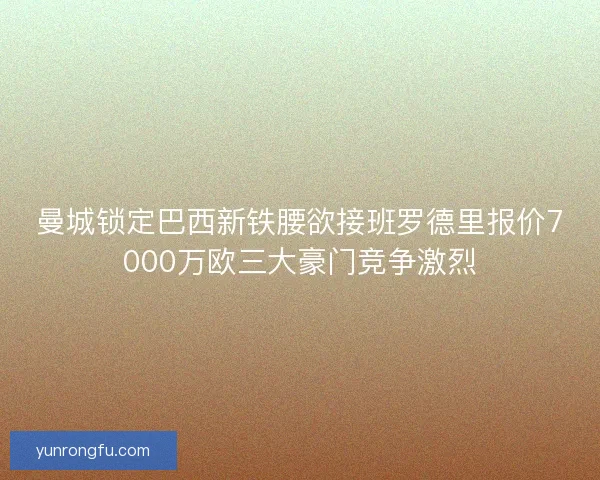 曼城锁定巴西新铁腰欲接班罗德里报价7000万欧三大豪门竞争激烈 曼城锁定巴西新铁腰欲接班罗德里报价7000万欧三大豪门竞争激烈