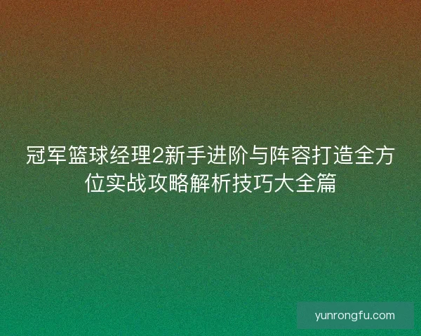 冠军篮球经理2新手进阶与阵容打造全方位实战攻略解析技巧大全篇 冠军篮球经理2新手进阶与阵容打造全方位实战攻略解析技巧大全篇