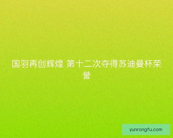 国羽再创辉煌 第十二次夺得苏迪曼杯荣誉