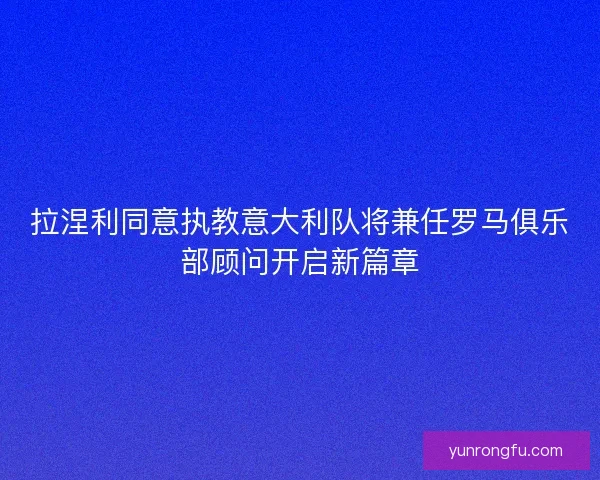 拉涅利同意执教意大利队将兼任罗马俱乐部顾问开启新篇章