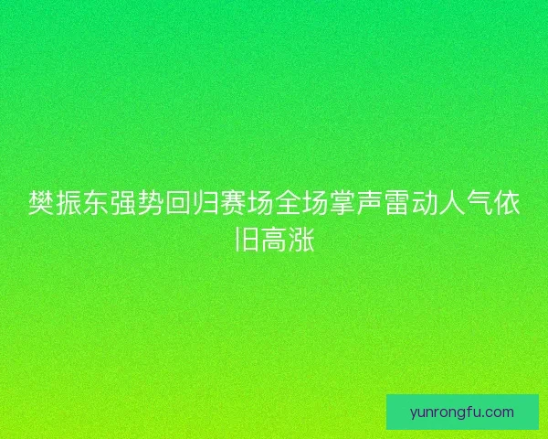 樊振东强势回归赛场全场掌声雷动人气依旧高涨