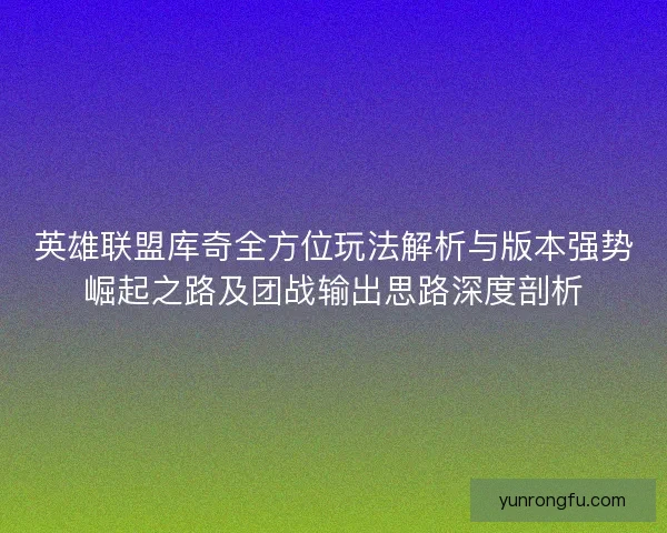 英雄联盟库奇全方位玩法解析与版本强势崛起之路及团战输出思路深度剖析
