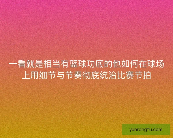 一看就是相当有篮球功底的他如何在球场上用细节与节奏彻底统治比赛节拍 一看就是相当有篮球功底的他如何在球场上用细节与节奏彻底统治比赛节拍