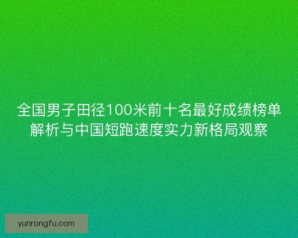 全国男子田径100米前十名最好成绩榜单解析与中国短跑速度实力新格局观察 全国男子田径100米前十名最好成绩榜单解析与中国短跑速度实力新格局观察