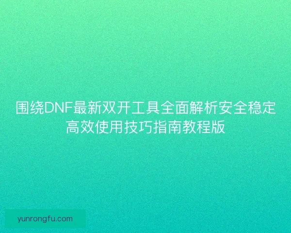 围绕DNF最新双开工具全面解析安全稳定高效使用技巧指南教程版