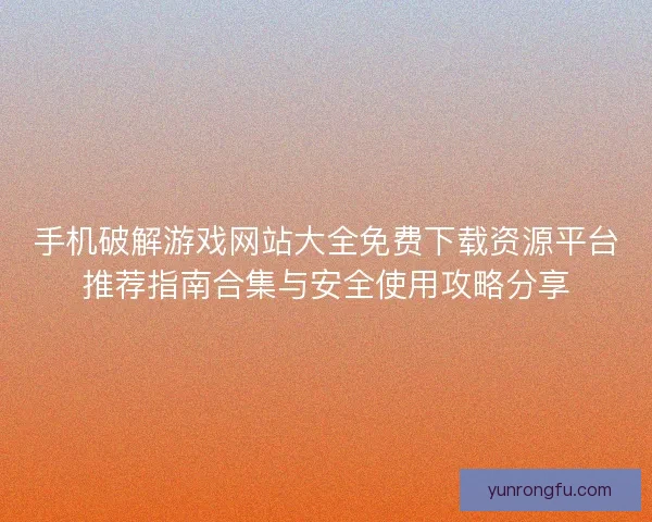 手机破解游戏网站大全免费下载资源平台推荐指南合集与安全使用攻略分享 手机破解游戏网站大全免费下载资源平台推荐指南合集与安全使用攻略分享