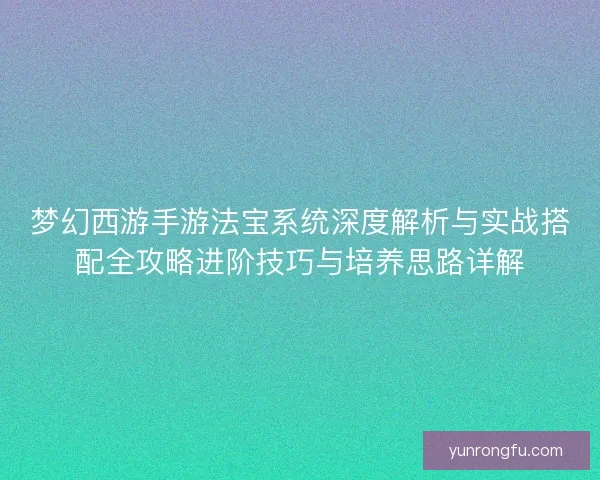 梦幻西游手游法宝系统深度解析与实战搭配全攻略进阶技巧与培养思路详解 梦幻西游手游法宝系统深度解析与实战搭配全攻略进阶技巧与培养思路详解