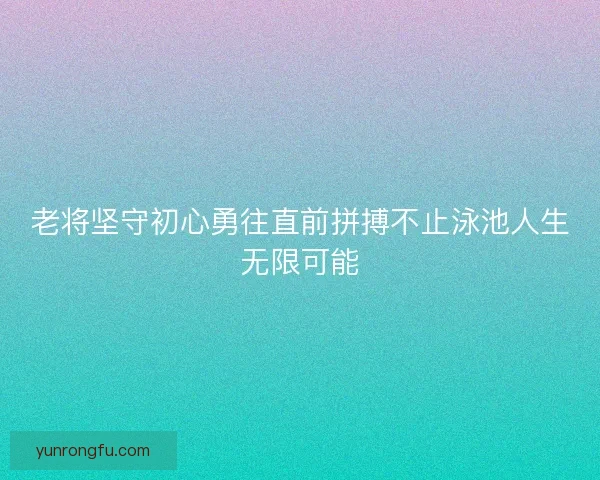 老将坚守初心勇往直前拼搏不止泳池人生无限可能 老将坚守初心勇往直前拼搏不止泳池人生无限可能