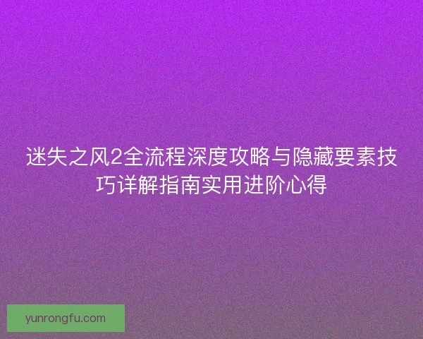 迷失之风2全流程深度攻略与隐藏要素技巧详解指南实用进阶心得 迷失之风2全流程深度攻略与隐藏要素技巧详解指南实用进阶心得