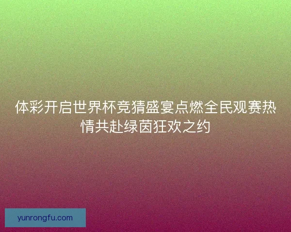体彩开启世界杯竞猜盛宴点燃全民观赛热情共赴绿茵狂欢之约