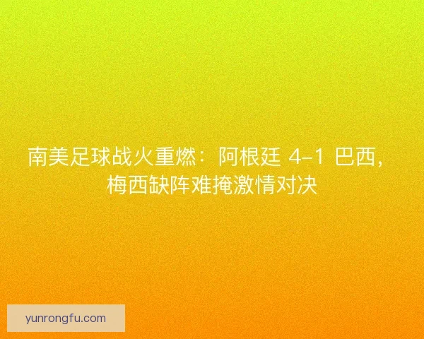 南美足球战火重燃：阿根廷 4-1 巴西，梅西缺阵难掩激情对决