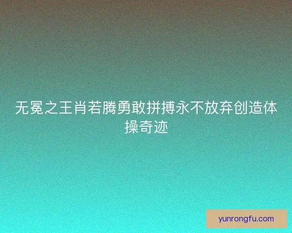 无冕之王肖若腾勇敢拼搏永不放弃创造体操奇迹