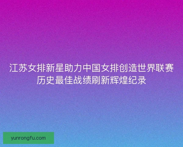 江苏女排新星助力中国女排创造世界联赛历史最佳战绩刷新辉煌纪录 江苏女排新星助力中国女排创造世界联赛历史最佳战绩刷新辉煌纪录