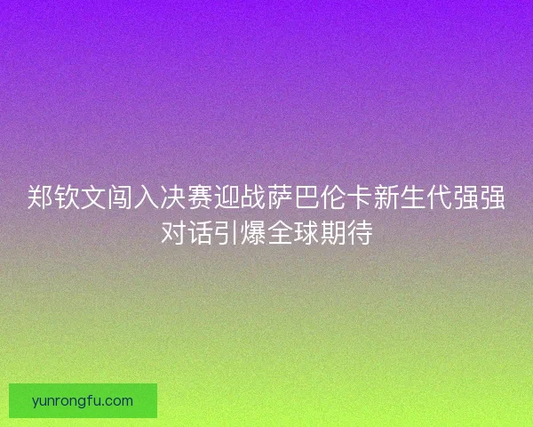 郑钦文闯入决赛迎战萨巴伦卡新生代强强对话引爆全球期待 郑钦文闯入决赛迎战萨巴伦卡新生代强强对话引爆全球期待