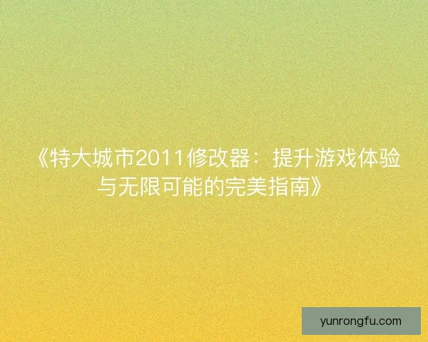 《特大城市2011修改器：提升游戏体验与无限可能的完美指南》
