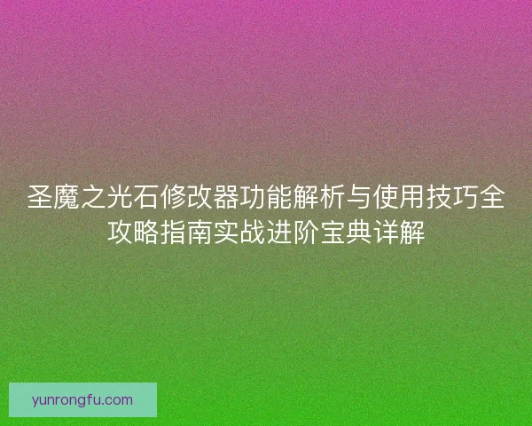 圣魔之光石修改器功能解析与使用技巧全攻略指南实战进阶宝典详解