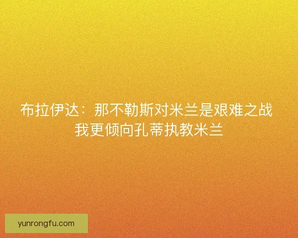 布拉伊达：那不勒斯对米兰是艰难之战 我更倾向孔蒂执教米兰