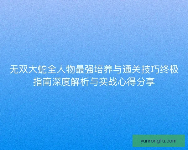 无双大蛇全人物最强培养与通关技巧终极指南深度解析与实战心得分享