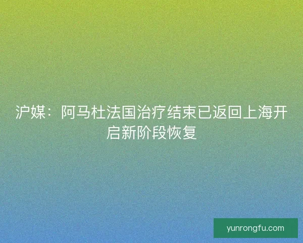 沪媒：阿马杜法国治疗结束已返回上海开启新阶段恢复