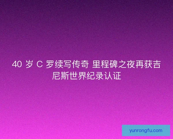 40 岁 C 罗续写传奇 里程碑之夜再获吉尼斯世界纪录认证