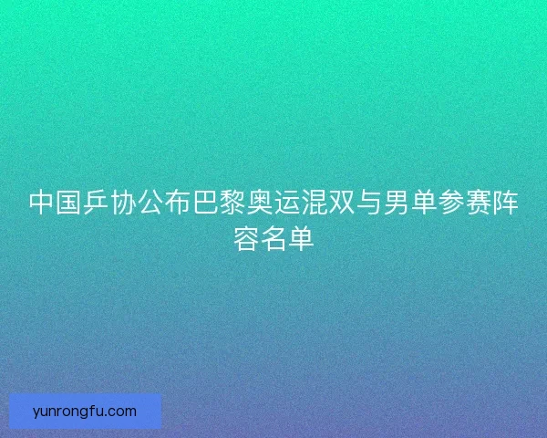 中国乒协公布巴黎奥运混双与男单参赛阵容名单