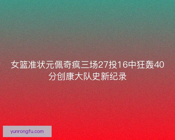 女篮准状元佩奇疯三场27投16中狂轰40分创康大队史新纪录 女篮准状元佩奇疯三场27投16中狂轰40分创康大队史新纪录