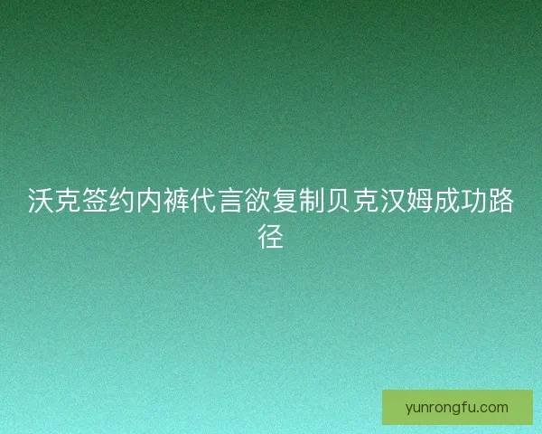沃克签约内裤代言欲复制贝克汉姆成功路径