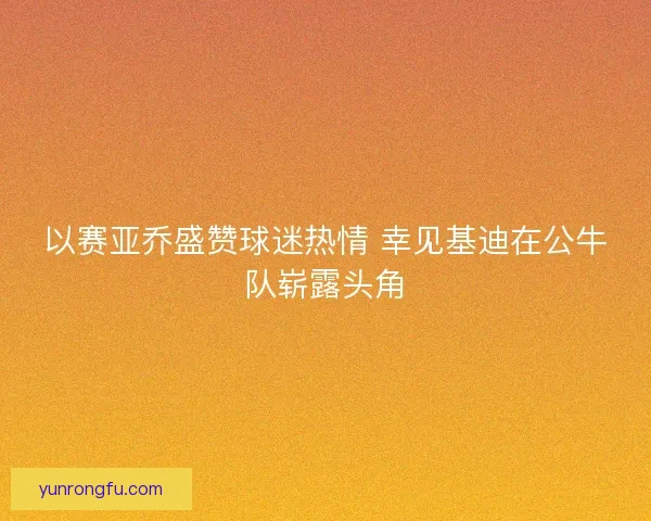 以赛亚乔盛赞球迷热情 幸见基迪在公牛队崭露头角