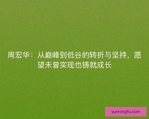 周宏华：从巅峰到低谷的转折与坚持，愿望未曾实现也铸就成长