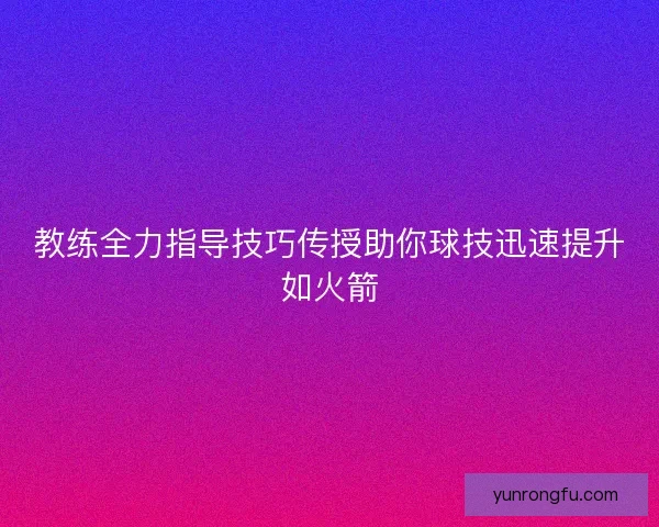 教练全力指导技巧传授助你球技迅速提升如火箭