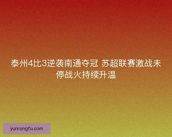 泰州4比3逆袭南通夺冠 苏超联赛激战未停战火持续升温