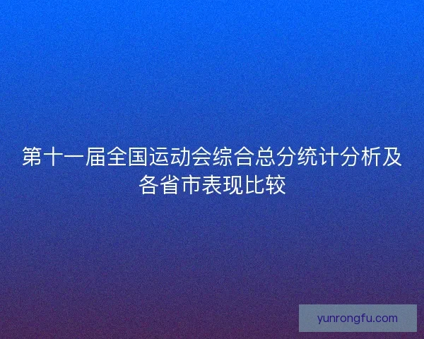 第十一届全国运动会综合总分统计分析及各省市表现比较