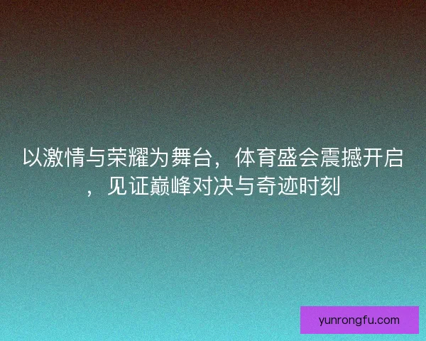 以激情与荣耀为舞台，体育盛会震撼开启，见证巅峰对决与奇迹时刻