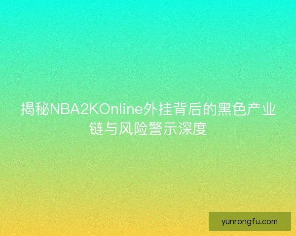 揭秘NBA2KOnline外挂背后的黑色产业链与风险警示深度
