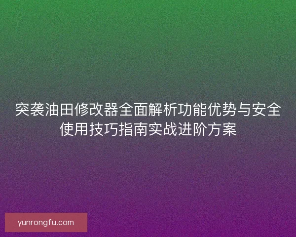 突袭油田修改器全面解析功能优势与安全使用技巧指南实战进阶方案