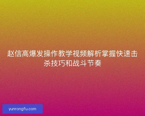 赵信高爆发操作教学视频解析掌握快速击杀技巧和战斗节奏